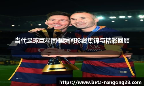 当代足球巨星同框瞬间珍藏集锦与精彩回顾