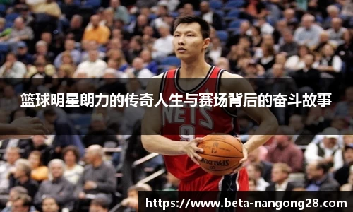 篮球明星朗力的传奇人生与赛场背后的奋斗故事