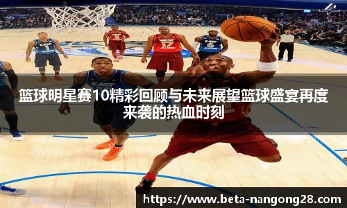 篮球明星赛10精彩回顾与未来展望篮球盛宴再度来袭的热血时刻