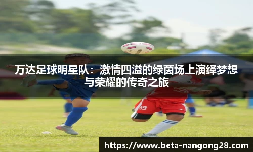 万达足球明星队：激情四溢的绿茵场上演绎梦想与荣耀的传奇之旅